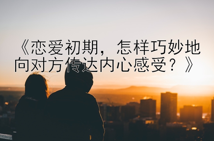 《恋爱初期，怎样巧妙地向对方传达内心感受？》