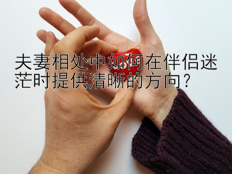 夫妻相处中如何在伴侣迷茫时提供清晰的方向？