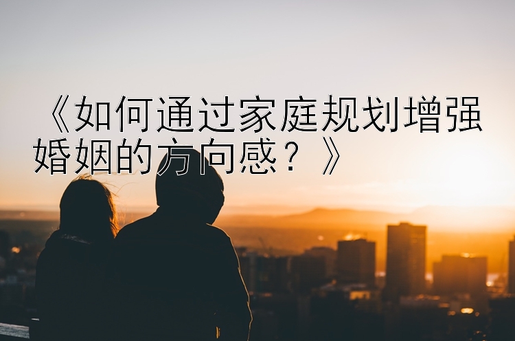 腾讯分分彩破解高手 《如何通过家庭规划增强婚姻的方向感？》