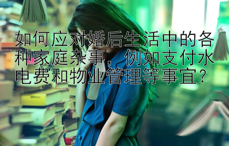 如何应对婚后生活中的各种家庭杂事，例如支付水电费和物业管理等事宜？