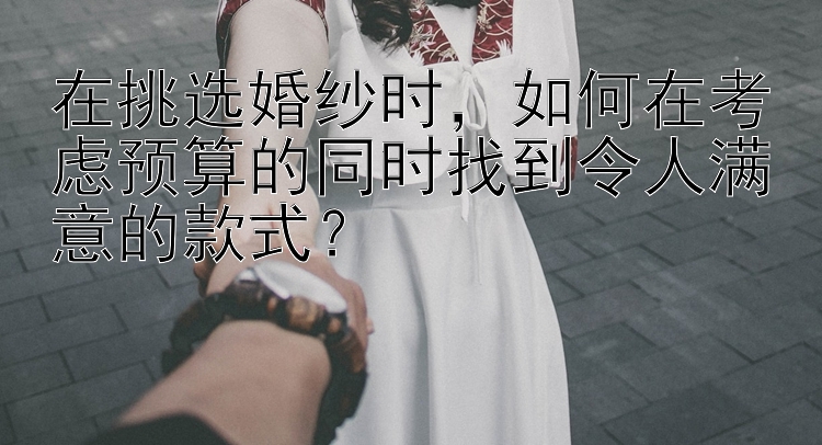 在挑选婚纱时，如何在考虑预算的同时找到令人满意的款式？