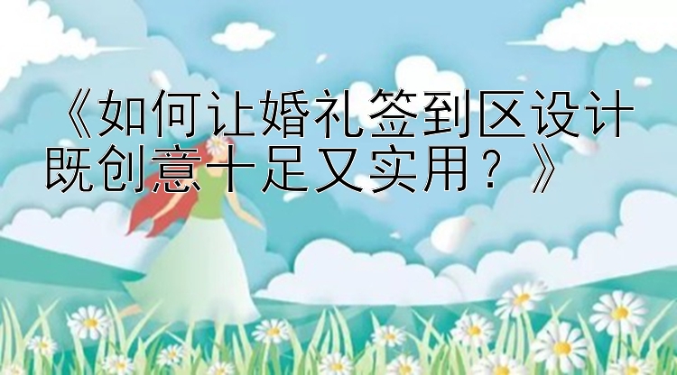 《如何让婚礼签到区设计既创意十足又实用？》