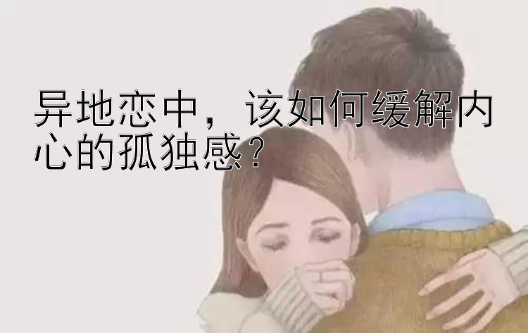 异地恋中，该如何缓解内心的孤独感？