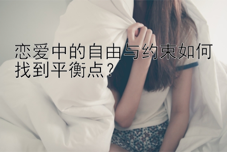 恋爱中的自由与约束如何找到平衡点？