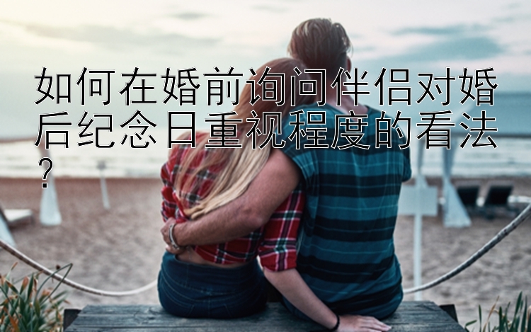 如何在婚前询问伴侣对婚后纪念日重视程度的看法？