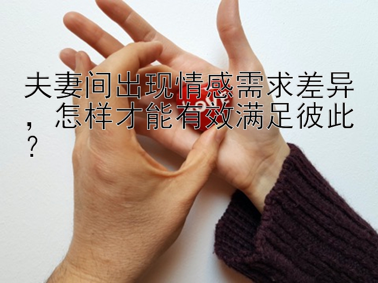 夫妻间出现情感需求差异，怎样才能有效满足彼此？