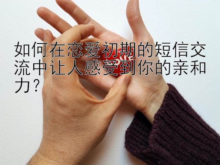 如何在恋爱初期的短信交流中让人感受到你的亲和力？