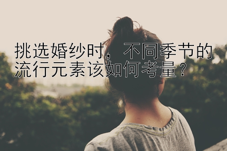 挑选婚纱时，不同季节的流行元素该如何考量？