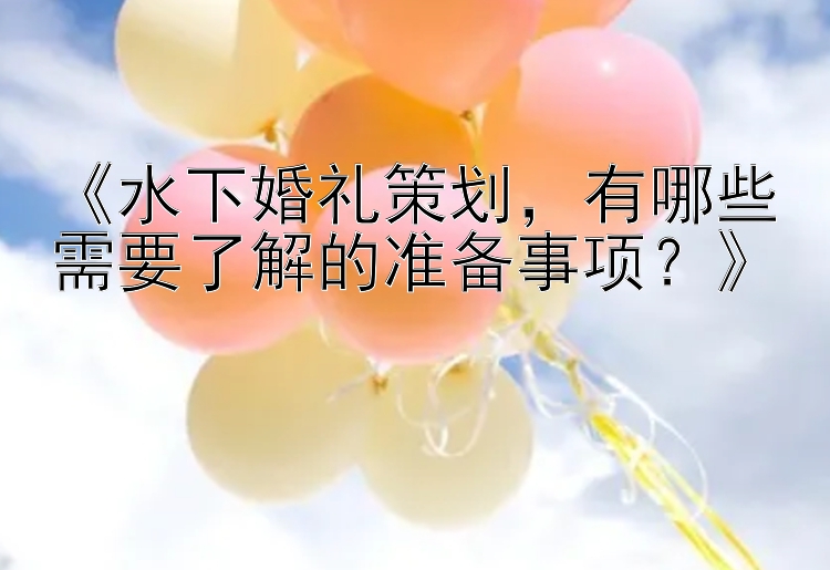 《水下婚礼策划，有哪些需要了解的准备事项？》