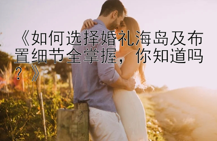 《如何选择婚礼海岛及布置细节全掌握，你知道吗？》