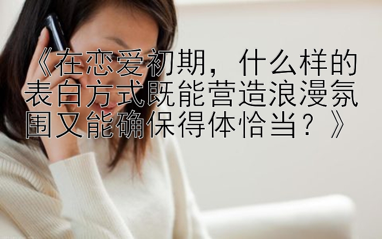 《在恋爱初期，什么样的表白方式既能营造浪漫氛围又能确保得体恰当？》