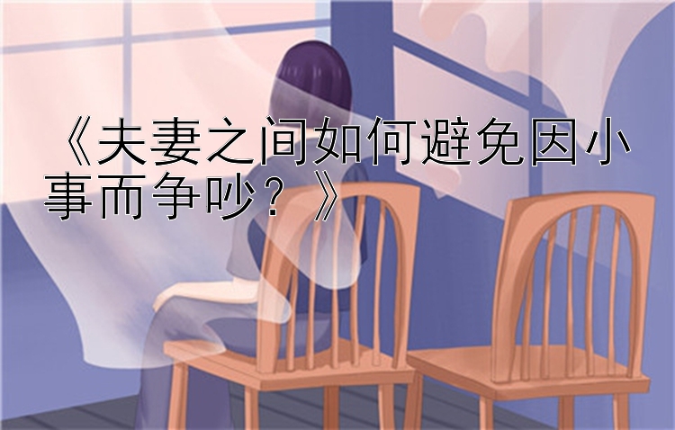 《夫妻之间如何避免因小事而争吵？》