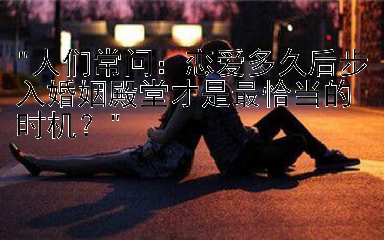 人们常问：恋爱多久后步入婚姻殿堂才是最恰当的时机？