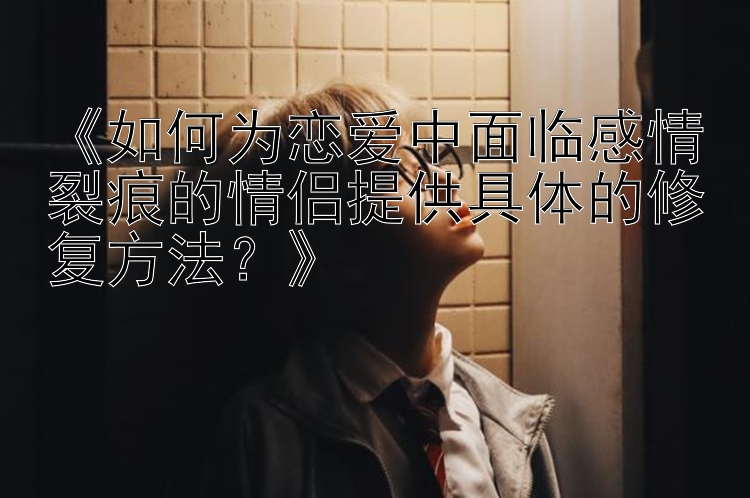 《如何为恋爱中面临感情裂痕的情侣提供具体的修复方法？》