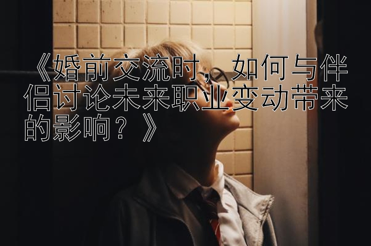 《婚前交流时，如何与伴侣讨论未来职业变动带来的影响？》