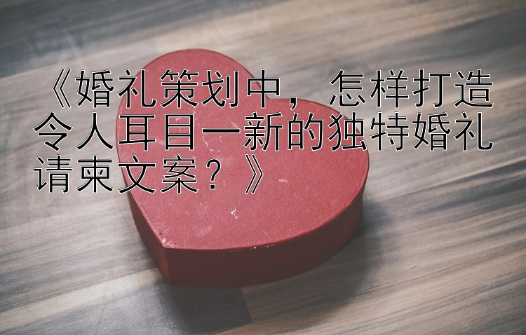 《婚礼策划中，怎样打造令人耳目一新的独特婚礼请柬文案？》