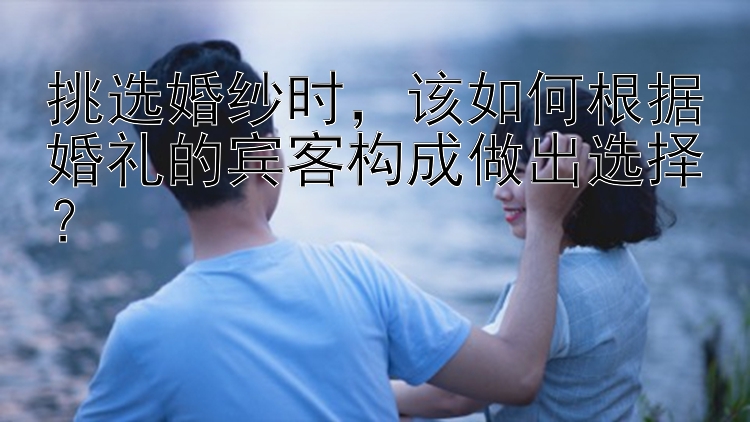 挑选婚纱时，该如何根据婚礼的宾客构成做出选择？