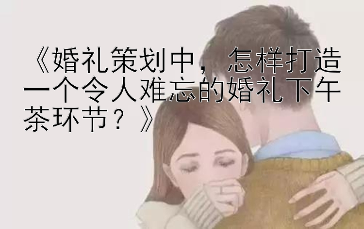 《婚礼策划中，怎样打造一个令人难忘的婚礼下午茶环节？》