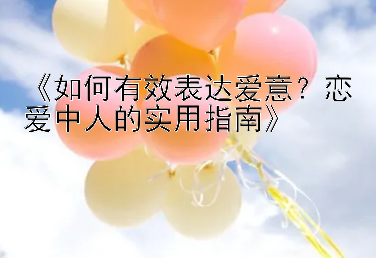 《如何有效表达爱意？恋爱中人的实用指南》