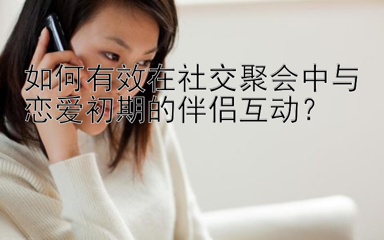 如何有效在社交聚会中与恋爱初期的伴侣互动？