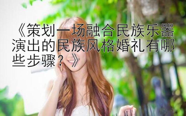 《策划一场融合民族乐器演出的民族风格婚礼有哪些步骤？》