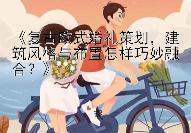 《复古欧式婚礼策划，建筑风格与布置怎样巧妙融合？》