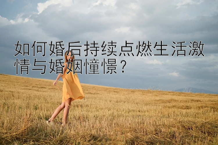 如何婚后持续点燃生活激情与婚姻憧憬？