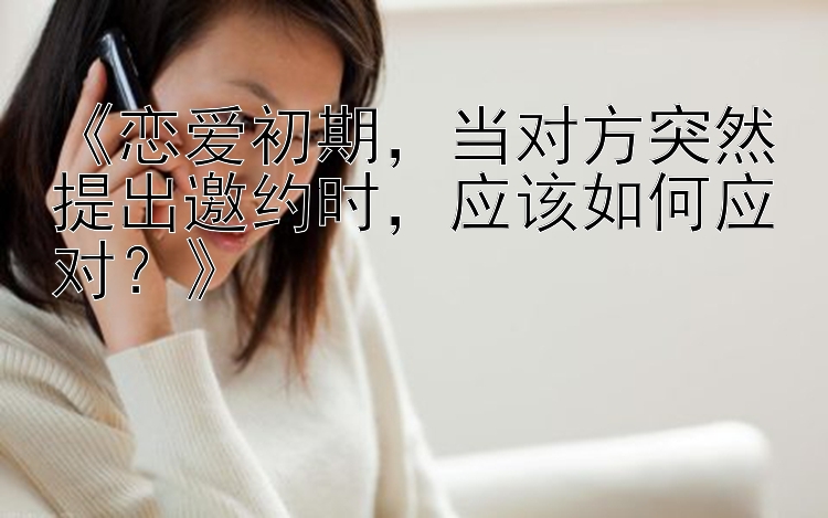 《恋爱初期，当对方突然提出邀约时，应该如何应对？》