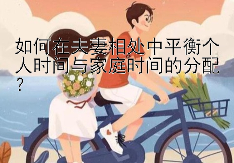 如何在夫妻相处中平衡个人时间与家庭时间的分配？