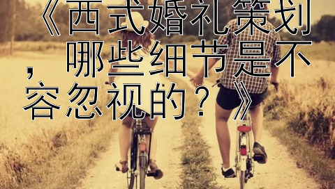 《西式婚礼策划，哪些细节是不容忽视的？》