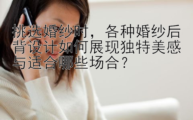 挑选婚纱时，各种婚纱后背设计如何展现独特美感与适合哪些场合？