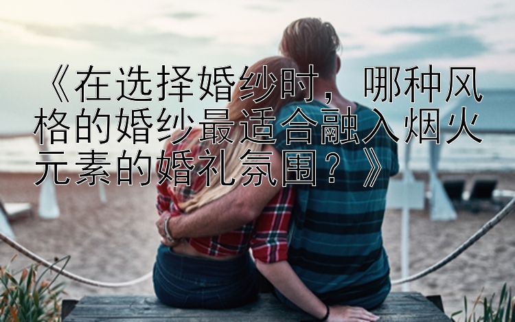 《在选择婚纱时，哪种风格的婚纱最适合融入烟火元素的婚礼氛围？》