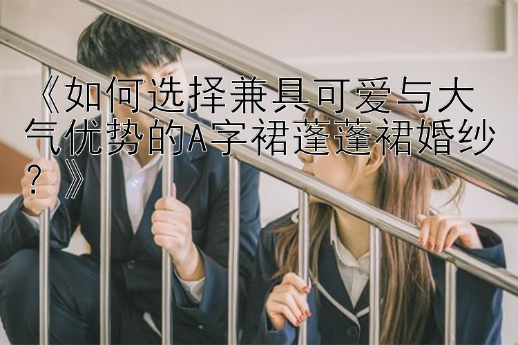 《如何选择兼具可爱与大气优势的A字裙蓬蓬裙婚纱？》