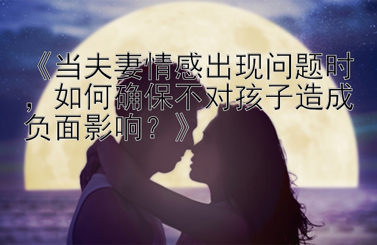 《当夫妻情感出现问题时，如何确保不对孩子造成负面影响？》