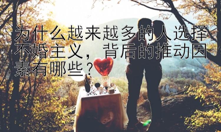 为什么越来越多的人选择不婚主义，背后的推动因素有哪些？