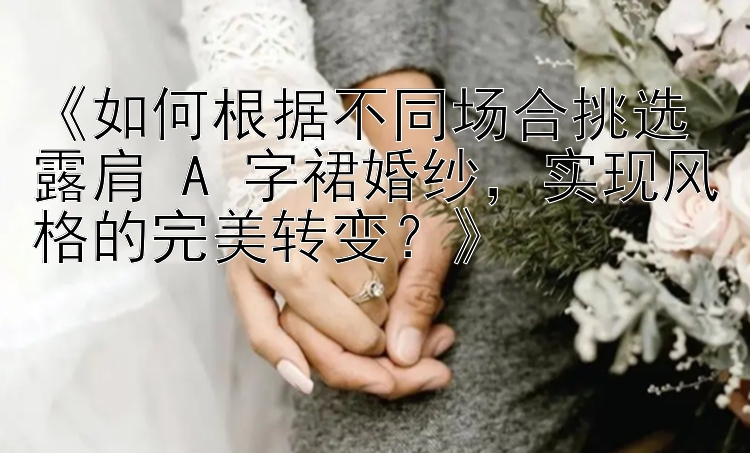 《如何根据不同场合挑选露肩 A 字裙婚纱，实现风格的完美转变？》