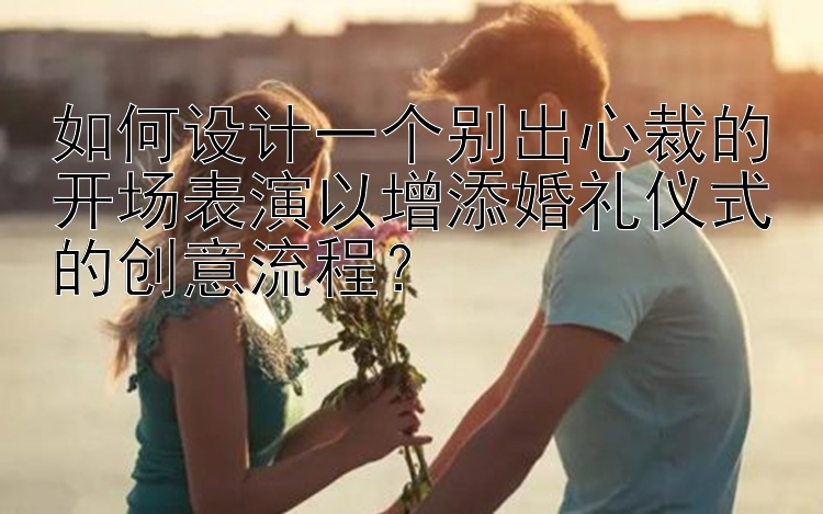 如何设计一个别出心裁的开场表演以增添婚礼仪式的创意流程？