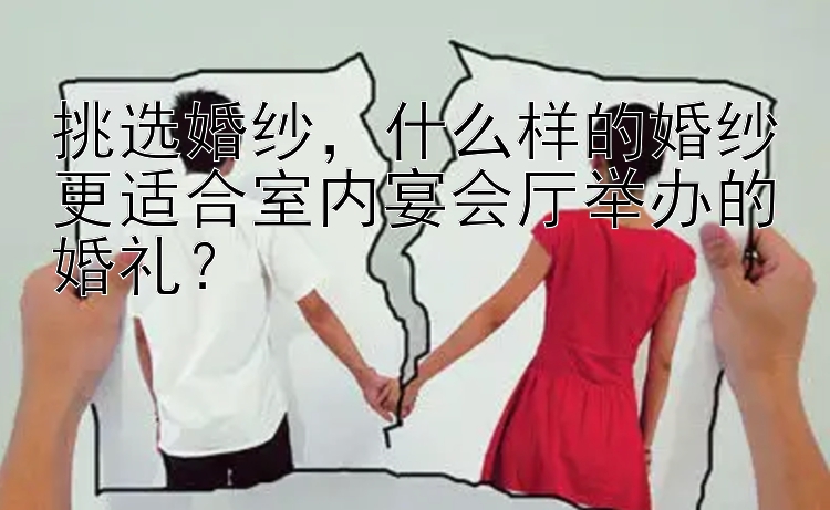 挑选婚纱，什么样的婚纱更适合室内宴会厅举办的婚礼？