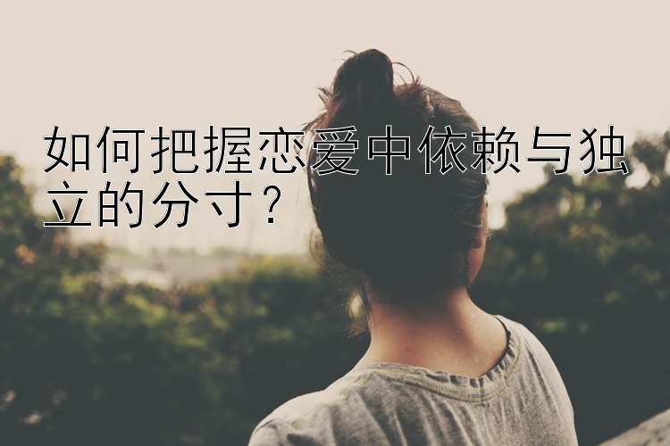 如何把握恋爱中依赖与独立的分寸？