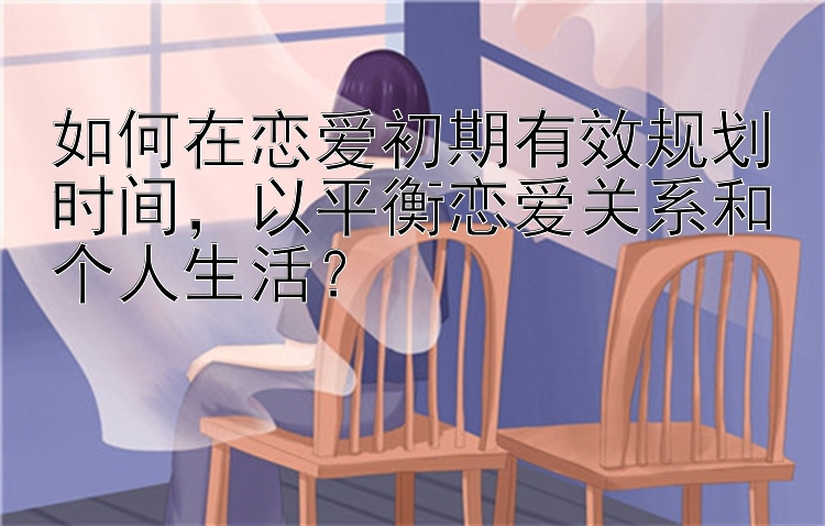 如何在恋爱初期有效规划时间，以平衡恋爱关系和个人生活？