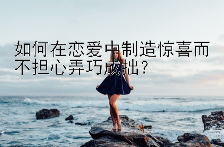 如何在恋爱中制造惊喜而不担心弄巧成拙？