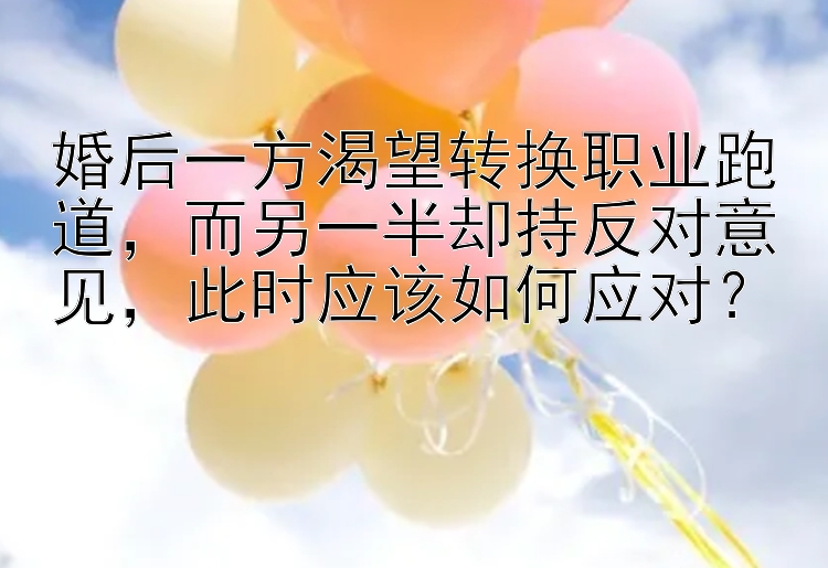 婚后一方渴望转换职业跑道，而另一半却持反对意见，此时应该如何应对？