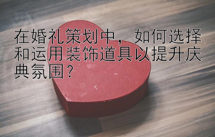 在婚礼策划中，如何选择和运用装饰道具以提升庆典氛围？