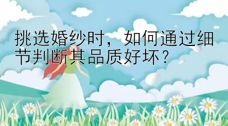 挑选婚纱时，如何通过细节判断其品质好坏？