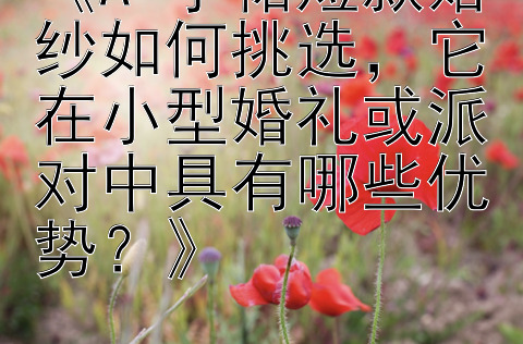 《A 字裙短款婚纱如何挑选，它在小型婚礼或派对中具有哪些优势？》