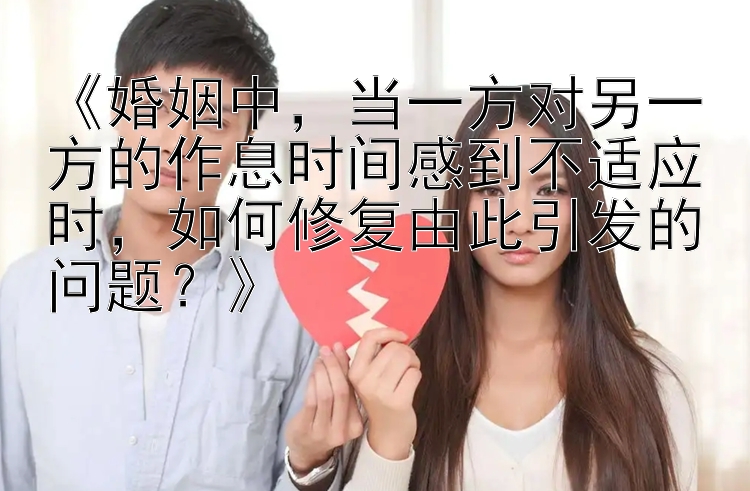 《婚姻中，当一方对另一方的作息时间感到不适应时，如何修复由此引发的问题？》