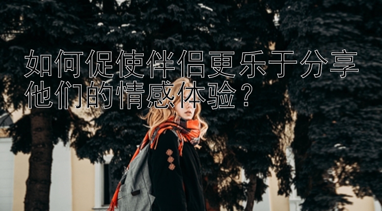 如何促使伴侣更乐于分享他们的情感体验？