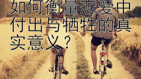 如何衡量恋爱中付出与牺牲的真实意义？