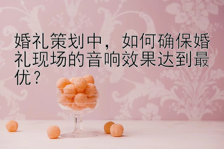 婚礼策划中，如何确保婚礼现场的音响效果达到最优？