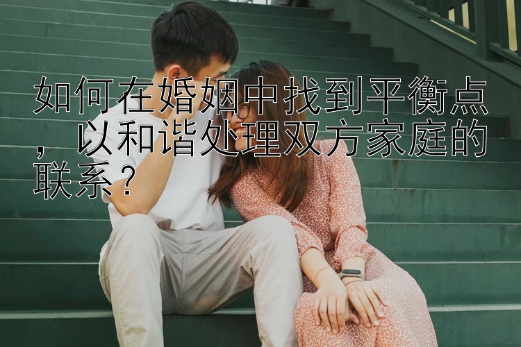 如何在婚姻中找到平衡点，以和谐处理双方家庭的联系？